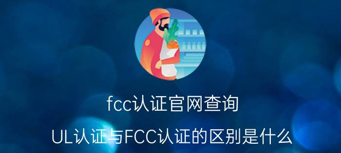 fcc认证官网查询 UL认证与FCC认证的区别是什么？